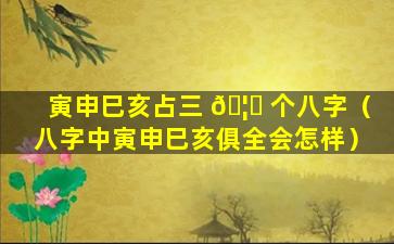 寅申巳亥占三 🦍 个八字（八字中寅申巳亥俱全会怎样）